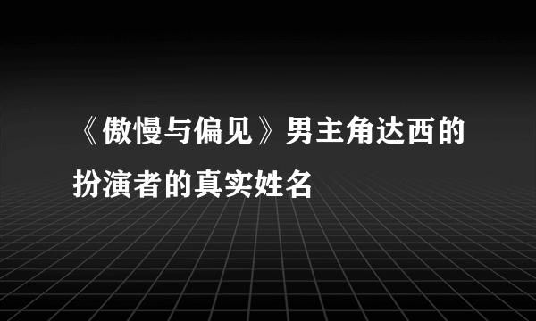 《傲慢与偏见》男主角达西的扮演者的真实姓名