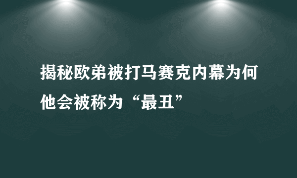 揭秘欧弟被打马赛克内幕为何他会被称为“最丑”