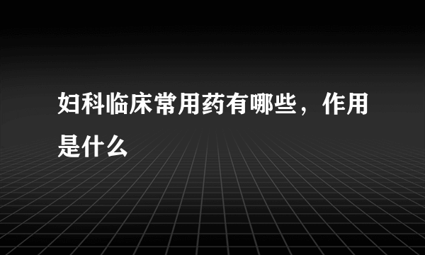 妇科临床常用药有哪些，作用是什么