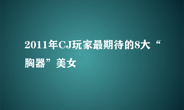 2011年CJ玩家最期待的8大“胸器”美女