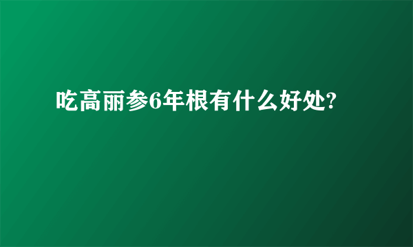 吃高丽参6年根有什么好处?