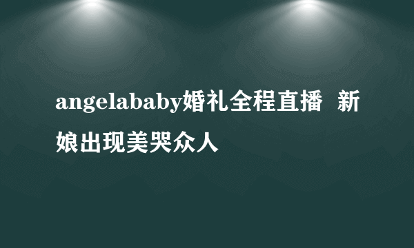 angelababy婚礼全程直播  新娘出现美哭众人