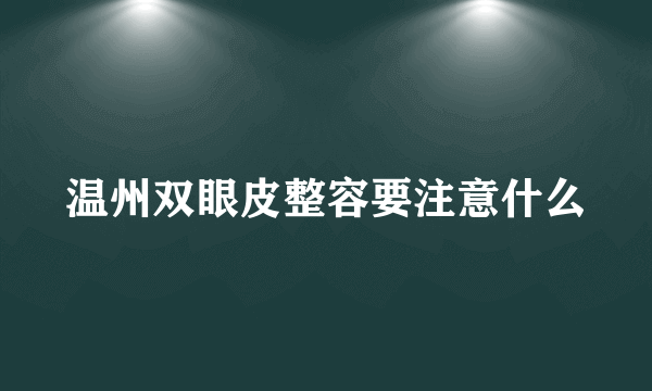 温州双眼皮整容要注意什么