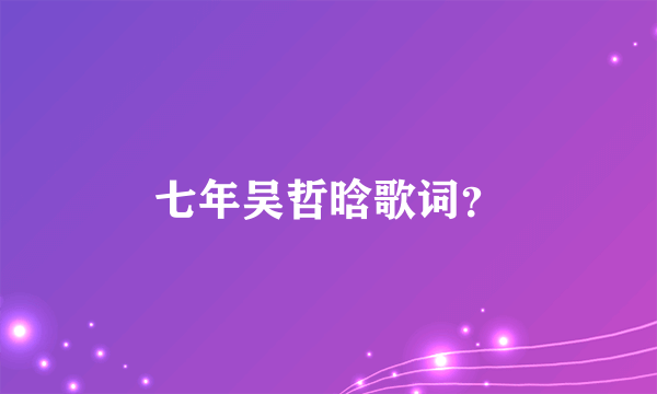 七年吴哲晗歌词？