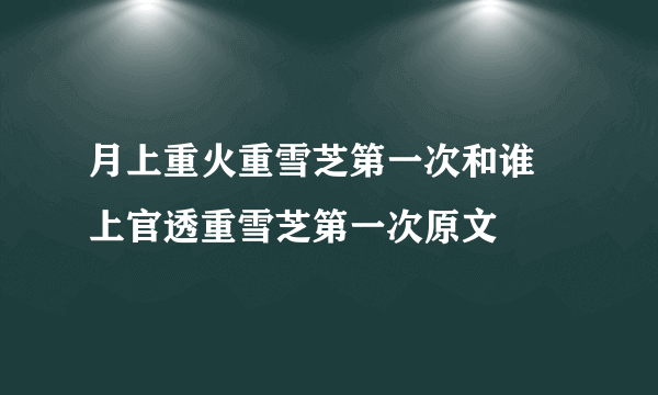 月上重火重雪芝第一次和谁 上官透重雪芝第一次原文