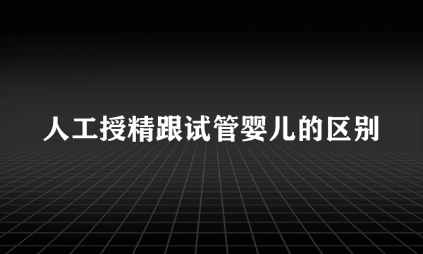 人工授精跟试管婴儿的区别