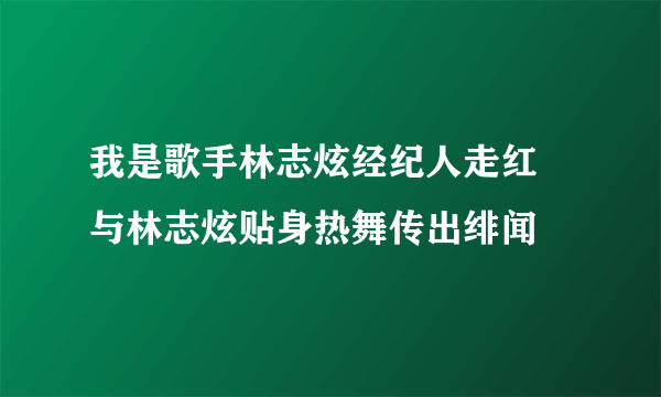 我是歌手林志炫经纪人走红 与林志炫贴身热舞传出绯闻