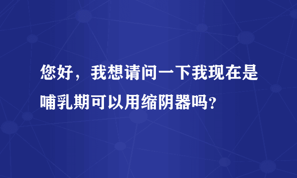 您好，我想请问一下我现在是哺乳期可以用缩阴器吗？