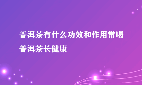 普洱茶有什么功效和作用常喝普洱茶长健康