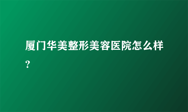 厦门华美整形美容医院怎么样?