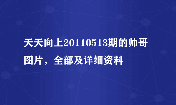 天天向上20110513期的帅哥图片，全部及详细资料