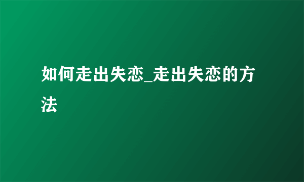 如何走出失恋_走出失恋的方法