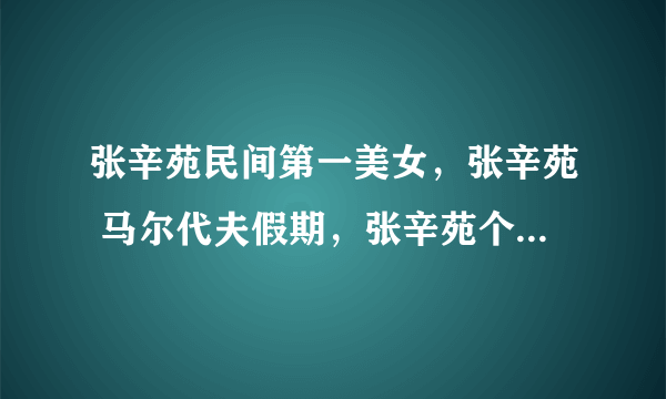 张辛苑民间第一美女，张辛苑 马尔代夫假期，张辛苑个人资料，张辛苑图片