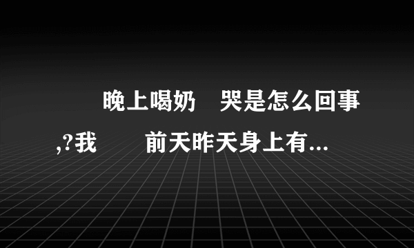 寶寶晚上喝奶會哭是怎么回事,?我寶寶前天昨天身上有好多痘痘,紅紅的还痒