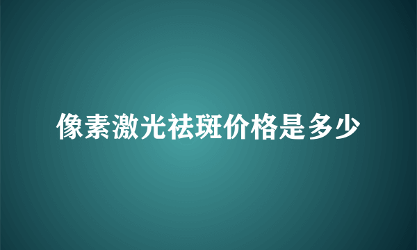 像素激光祛斑价格是多少