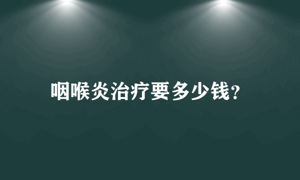 咽喉炎治疗要多少钱？