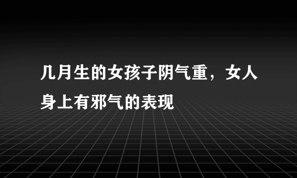 几月生的女孩子阴气重，女人身上有邪气的表现