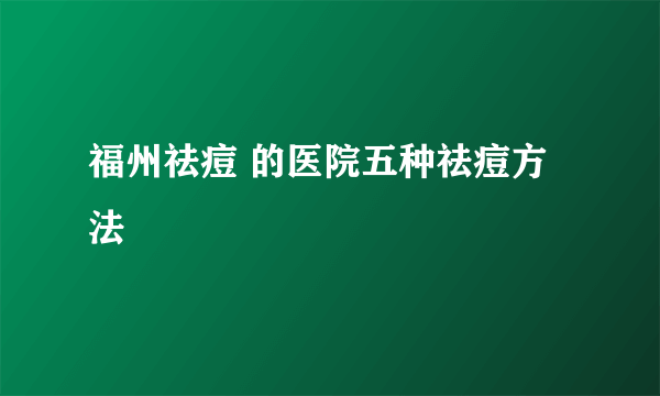 福州祛痘 的医院五种祛痘方法