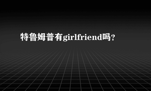 特鲁姆普有girlfriend吗？