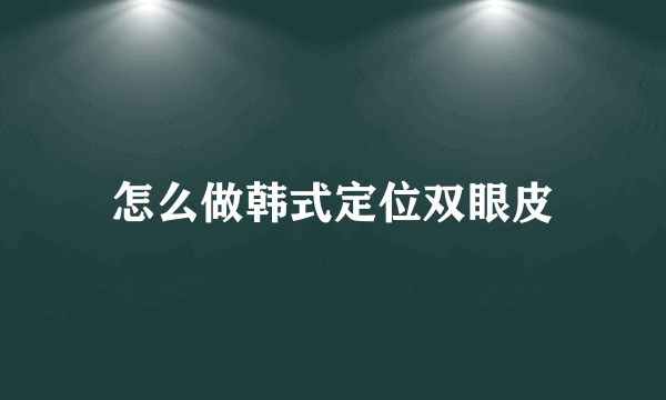 怎么做韩式定位双眼皮