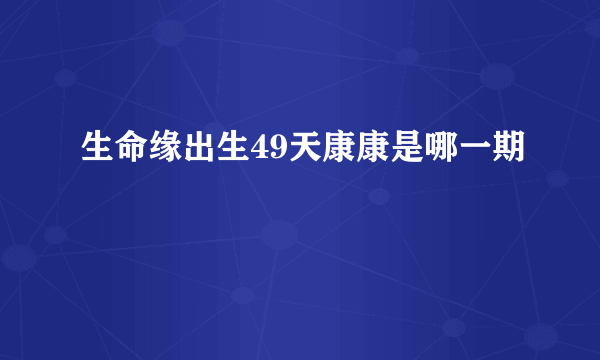 生命缘出生49天康康是哪一期