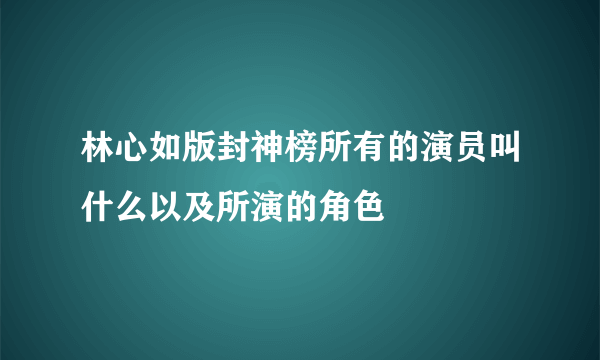 林心如版封神榜所有的演员叫什么以及所演的角色