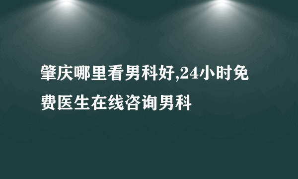 肇庆哪里看男科好,24小时免费医生在线咨询男科