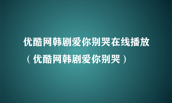 优酷网韩剧爱你别哭在线播放（优酷网韩剧爱你别哭）