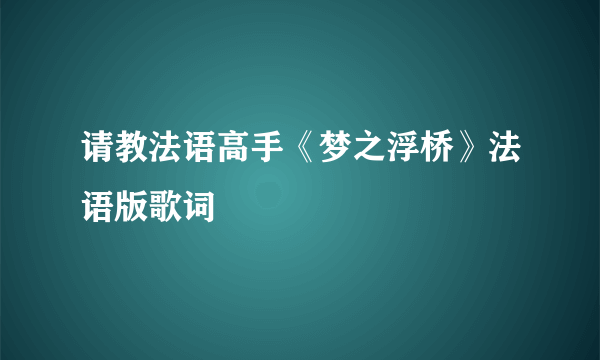 请教法语高手《梦之浮桥》法语版歌词