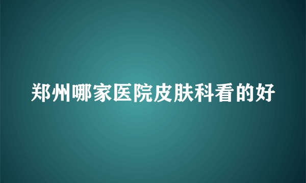 郑州哪家医院皮肤科看的好