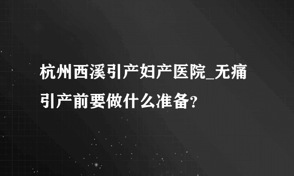 杭州西溪引产妇产医院_无痛引产前要做什么准备？