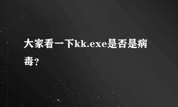 大家看一下kk.exe是否是病毒？