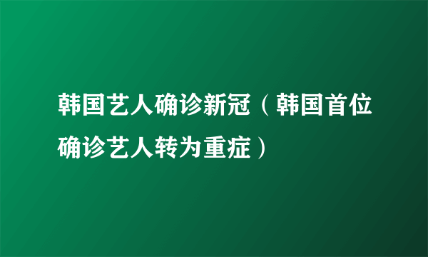 韩国艺人确诊新冠（韩国首位确诊艺人转为重症）