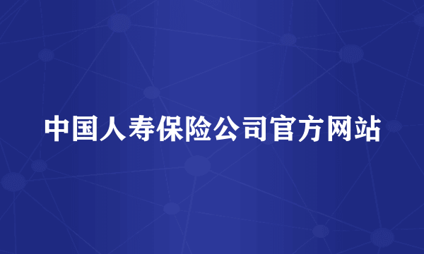 中国人寿保险公司官方网站