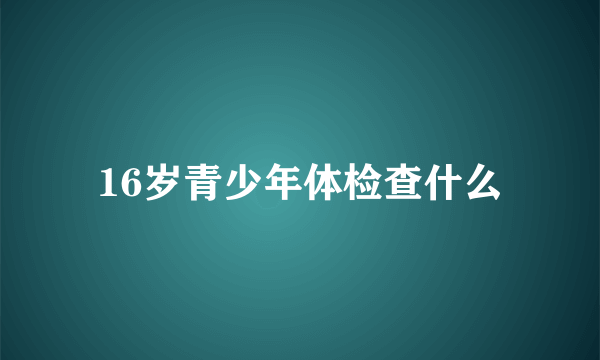 16岁青少年体检查什么