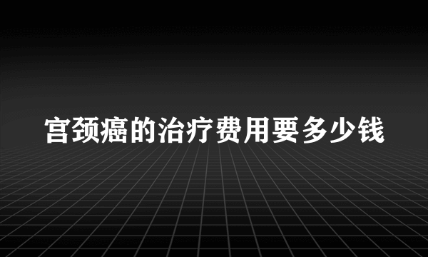 宫颈癌的治疗费用要多少钱