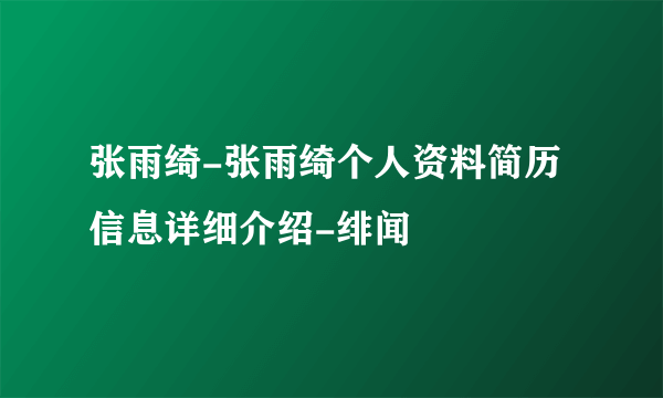 张雨绮-张雨绮个人资料简历信息详细介绍-绯闻