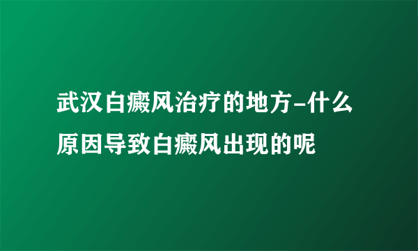 武汉白癜风治疗的地方-什么原因导致白癜风出现的呢