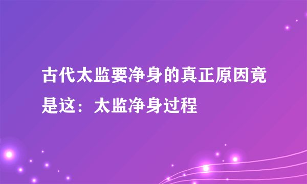 古代太监要净身的真正原因竟是这：太监净身过程