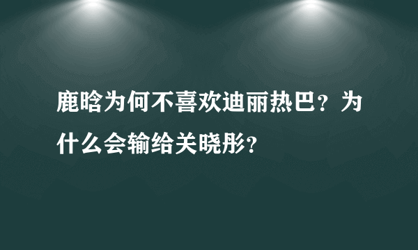 鹿晗为何不喜欢迪丽热巴？为什么会输给关晓彤？