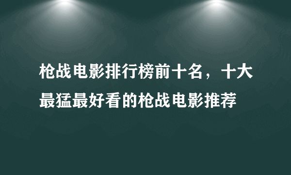 枪战电影排行榜前十名，十大最猛最好看的枪战电影推荐