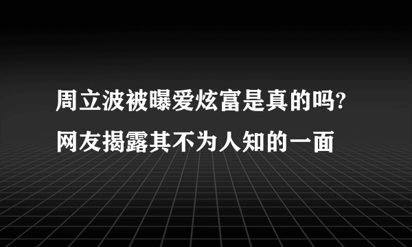 周立波被曝爱炫富是真的吗?  网友揭露其不为人知的一面