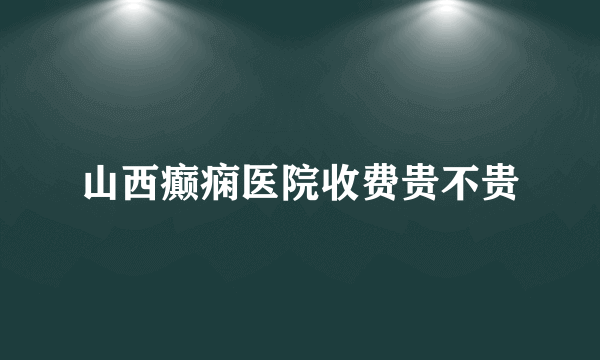 山西癫痫医院收费贵不贵