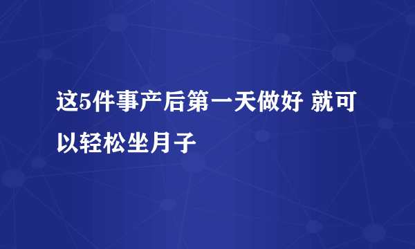 这5件事产后第一天做好 就可以轻松坐月子