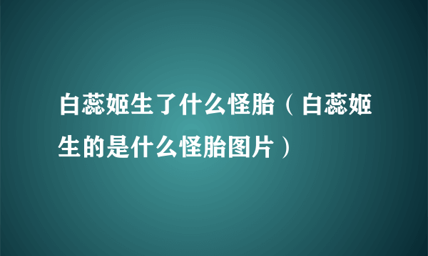 白蕊姬生了什么怪胎（白蕊姬生的是什么怪胎图片）