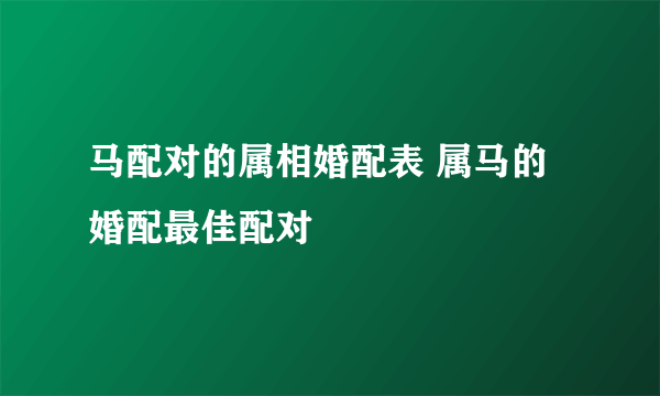 马配对的属相婚配表 属马的婚配最佳配对