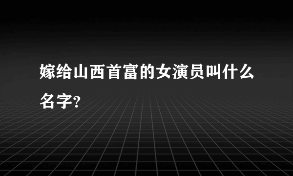 嫁给山西首富的女演员叫什么名字？