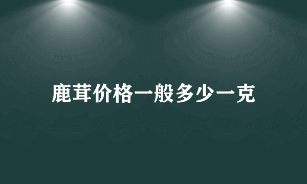 鹿茸价格一般多少一克