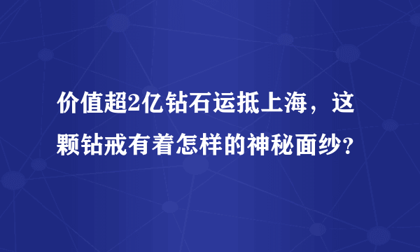 价值超2亿钻石运抵上海，这颗钻戒有着怎样的神秘面纱？