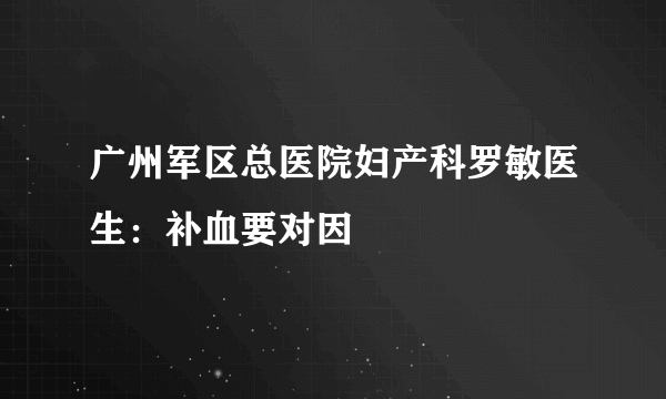 广州军区总医院妇产科罗敏医生：补血要对因